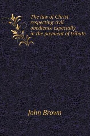 Cover of The law of Christ respecting civil obedience especially in the payment of tribute