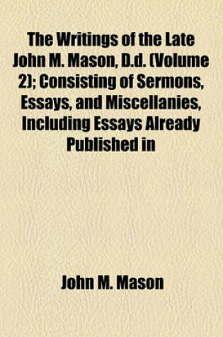 Cover of The Writings of the Late John M. Mason, D.D. (Volume 2); Consisting of Sermons, Essays, and Miscellanies, Including Essays Already Published in