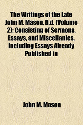 Book cover for The Writings of the Late John M. Mason, D.D. (Volume 2); Consisting of Sermons, Essays, and Miscellanies, Including Essays Already Published in