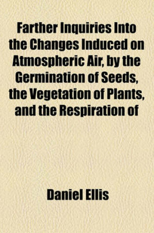 Cover of Farther Inquiries Into the Changes Induced on Atmospheric Air, by the Germination of Seeds, the Vegetation of Plants, and the Respiration of