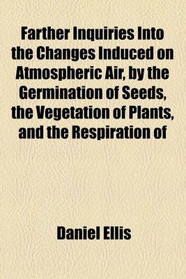 Book cover for Farther Inquiries Into the Changes Induced on Atmospheric Air, by the Germination of Seeds, the Vegetation of Plants, and the Respiration of