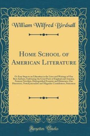 Cover of Home School of American Literature: Or Easy Steps to an Education in the Lives and Writings of Our Best Authors, Embracing the Great Poets of England and America, Famous Novelists, Distinguished Essayists and Historians, Our Humorists, Noted Journalists a