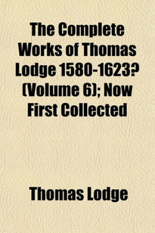 Cover of The Complete Works of Thomas Lodge 1580-1623? (Volume 6); Now First Collected