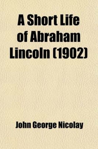 Cover of A Short Life of Abraham Lincoln; Condensed from Nicolay & Hay's Abraham Lincoln a History