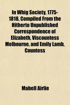 Book cover for In Whig Society, 1775-1818, Compiled from the Hitherto Unpublished Correspondence of Elizabeth, Viscountess Melbourne, and Emily Lamb, Countess