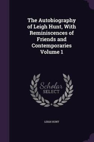 Cover of The Autobiography of Leigh Hunt, with Reminiscences of Friends and Contemporaries Volume 1