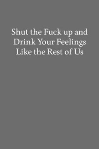 Cover of Shut the Fuck up and Drink Your Feelings like the Rest of Us