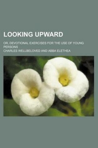 Cover of Looking Upward; Or, Devotional Exercises for the Use of Young Persons