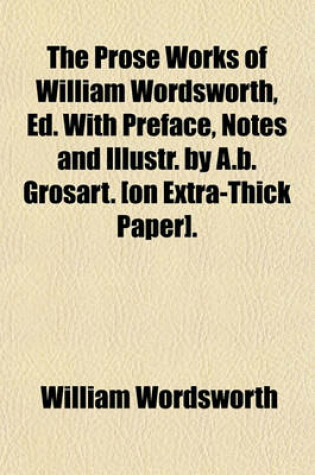 Cover of The Prose Works of William Wordsworth, Ed. with Preface, Notes and Illustr. by A.B. Grosart. [On Extra-Thick Paper]