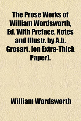 Book cover for The Prose Works of William Wordsworth, Ed. with Preface, Notes and Illustr. by A.B. Grosart. [On Extra-Thick Paper]