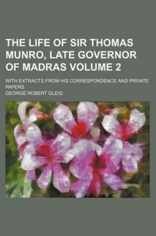 Cover of The Life of Sir Thomas Munro, Late Governor of Madras; With Extracts from His Correspondence and Private Papers Volume 2