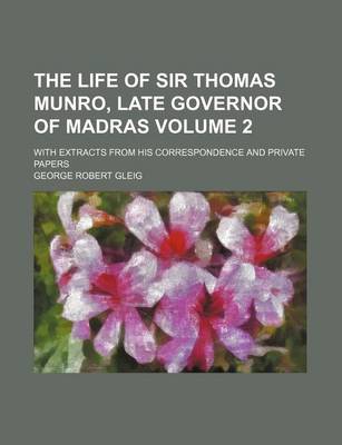Book cover for The Life of Sir Thomas Munro, Late Governor of Madras; With Extracts from His Correspondence and Private Papers Volume 2