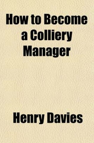 Cover of How to Become a Colliery Manager; Together with an Appendix Containing Twenty Years' Examination Questions in Mining
