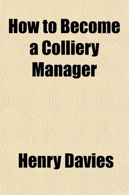 Book cover for How to Become a Colliery Manager; Together with an Appendix Containing Twenty Years' Examination Questions in Mining