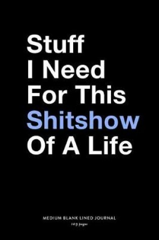 Cover of Stuff I Need For This Shitshow Of A Life, Medium Blank Lined Journal, 109 Pages