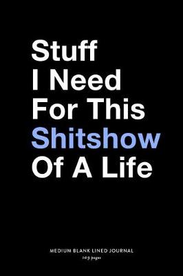 Book cover for Stuff I Need For This Shitshow Of A Life, Medium Blank Lined Journal, 109 Pages