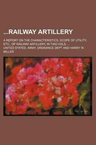 Cover of Railway Artillery; A Report on the Characteristics, Scope of Utility, Etc., of Railway Artillery, in Two Vols. ...