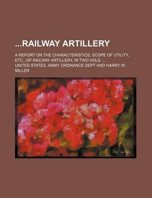 Book cover for Railway Artillery; A Report on the Characteristics, Scope of Utility, Etc., of Railway Artillery, in Two Vols. ...