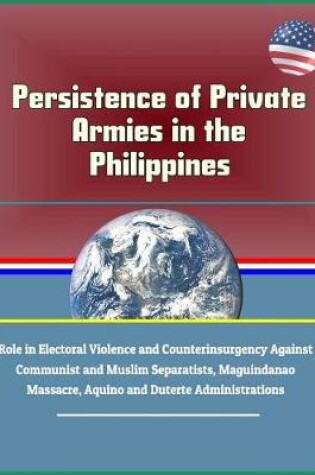 Cover of Persistence of Private Armies in the Philippines - Role in Electoral Violence and Counterinsurgency Against Communist and Muslim Separatists, Maguindanao Massacre, Aquino and Duterte Administrations