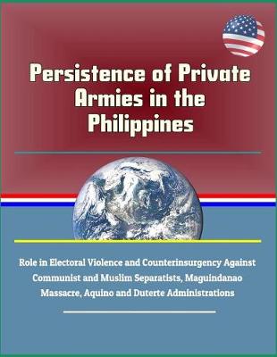 Book cover for Persistence of Private Armies in the Philippines - Role in Electoral Violence and Counterinsurgency Against Communist and Muslim Separatists, Maguindanao Massacre, Aquino and Duterte Administrations