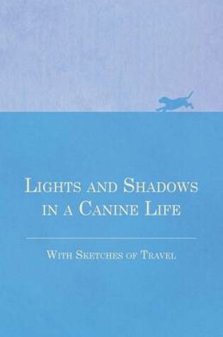 Cover of Lights and Shadows in a Canine Life - With Sketches of Travel