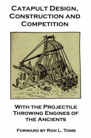 Cover of Catapult Design, Construction and Competition with the Projectile Throwing Engines of the Ancients