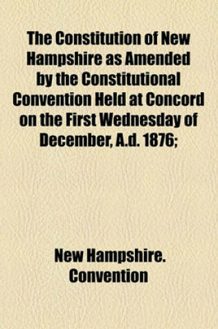 Cover of The Constitution of New Hampshire as Amended by the Constitutional Convention Held at Concord on the First Wednesday of December, A.D. 1876;