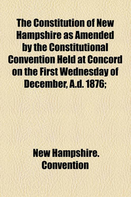 Book cover for The Constitution of New Hampshire as Amended by the Constitutional Convention Held at Concord on the First Wednesday of December, A.D. 1876;