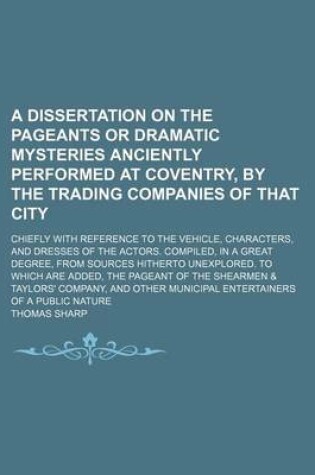 Cover of A Dissertation on the Pageants or Dramatic Mysteries Anciently Performed at Coventry, by the Trading Companies of That City; Chiefly with Reference to the Vehicle, Characters, and Dresses of the Actors. Compiled, in a Great Degree, from Sources Hitherto Unex