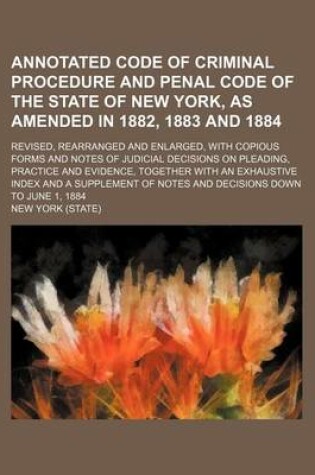 Cover of Annotated Code of Criminal Procedure and Penal Code of the State of New York, as Amended in 1882, 1883 and 1884; Revised, Rearranged and Enlarged, Wit