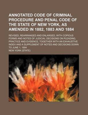 Book cover for Annotated Code of Criminal Procedure and Penal Code of the State of New York, as Amended in 1882, 1883 and 1884; Revised, Rearranged and Enlarged, Wit