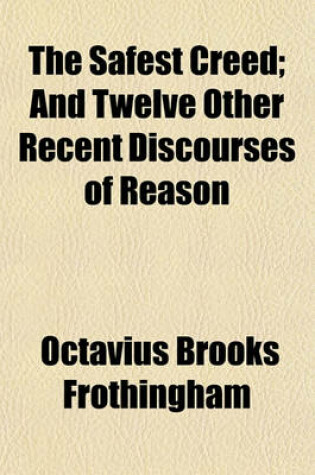 Cover of The Safest Creed; And Twelve Other Recent Discourses of Reason