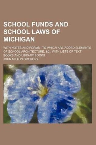 Cover of School Funds and School Laws of Michigan; With Notes and Forms to Which Are Added Elements of School Architecture, &C., with Lists of Text Books and Library Books