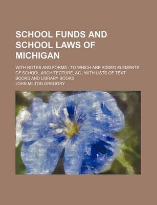 Book cover for School Funds and School Laws of Michigan; With Notes and Forms to Which Are Added Elements of School Architecture, &C., with Lists of Text Books and Library Books