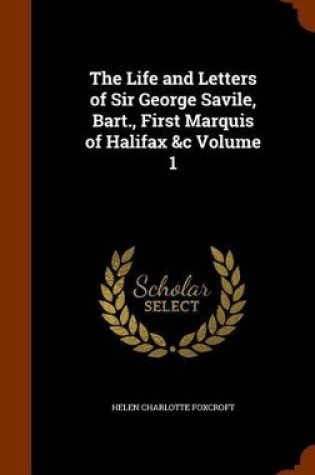 Cover of The Life and Letters of Sir George Savile, Bart., First Marquis of Halifax &C Volume 1