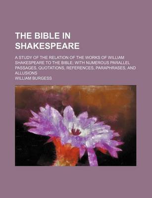 Book cover for The Bible in Shakespeare; A Study of the Relation of the Works of William Shakespeare to the Bible with Numerous Parallel Passages, Quotations, References, Paraphrases, and Allusions