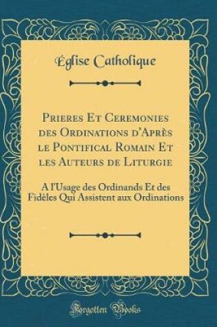 Cover of Prieres Et Ceremonies Des Ordinations d'Apres Le Pontifical Romain Et Les Auteurs de Liturgie