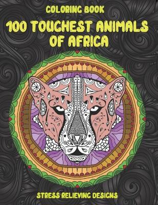 Cover of 100 Toughest Animals of Africa - Coloring Book - Stress Relieving Designs