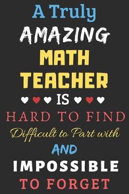 Book cover for A Truly Amazing Math Teacher Is Hard To Find Difficult To Part With And Impossible To Forget