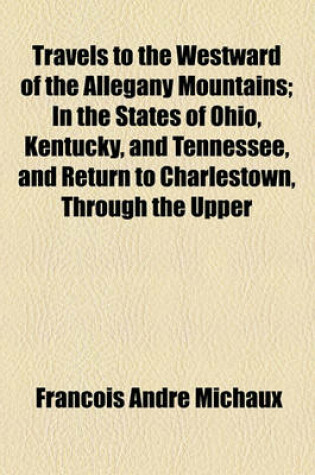 Cover of Travels to the Westward of the Allegany Mountains; In the States of Ohio, Kentucky, and Tennessee, and Return to Charlestown, Through the Upper