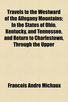 Book cover for Travels to the Westward of the Allegany Mountains; In the States of Ohio, Kentucky, and Tennessee, and Return to Charlestown, Through the Upper