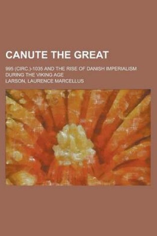 Cover of Canute the Great; 995 (Circ.)-1035 and the Rise of Danish Imperialism During the Viking Age