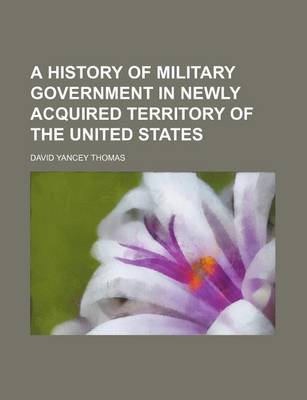 Book cover for A History of Military Government in Newly Acquired Territory of the United States