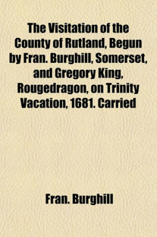 Cover of The Visitation of the County of Rutland, Begun by Fran. Burghill, Somerset, and Gregory King, Rougedragon, on Trinity Vacation, 1681. Carried