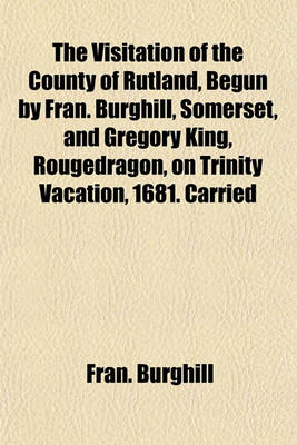 Book cover for The Visitation of the County of Rutland, Begun by Fran. Burghill, Somerset, and Gregory King, Rougedragon, on Trinity Vacation, 1681. Carried