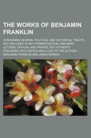 Cover of The Works of Benjamin Franklin (Volume 8); Containing Several Political and Historical Tracts Not Included in Any Former Edition, and Many Letters, Official and Private, Not Hitherto Published with Notes and a Life of the Author