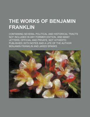 Book cover for The Works of Benjamin Franklin (Volume 8); Containing Several Political and Historical Tracts Not Included in Any Former Edition, and Many Letters, Official and Private, Not Hitherto Published with Notes and a Life of the Author