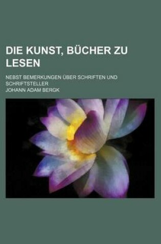 Cover of Die Kunst, Bucher Zu Lesen; Nebst Bemerkungen Uber Schriften Und Schriftsteller