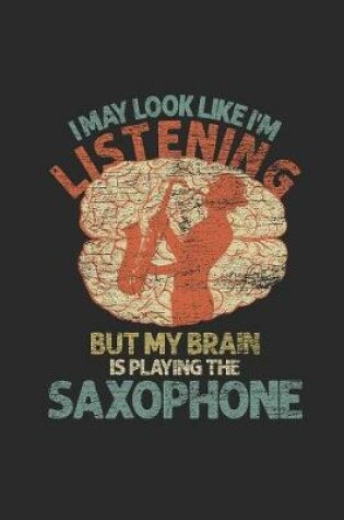 Cover of I May Look Like I'm Listening But My Brain Is Playing The Saxophone