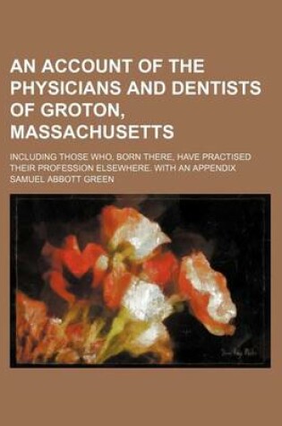 Cover of An Account of the Physicians and Dentists of Groton, Massachusetts; Including Those Who, Born There, Have Practised Their Profession Elsewhere. with an Appendix